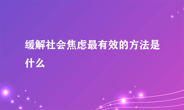 缓解社会焦虑最有效的方法是什么