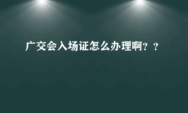 广交会入场证怎么办理啊？？