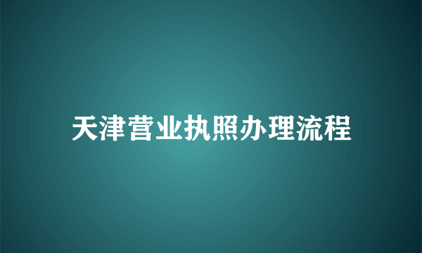 天津营业执照办理流程