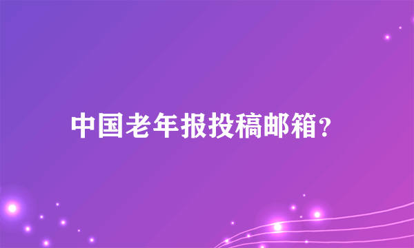 中国老年报投稿邮箱？