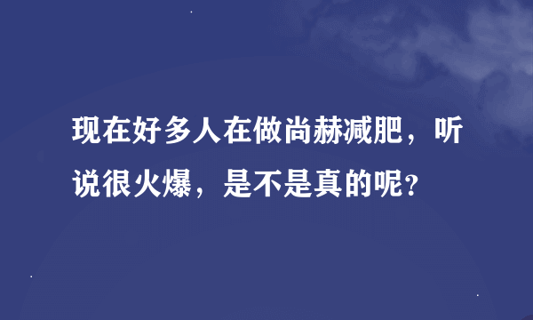 现在好多人在做尚赫减肥，听说很火爆，是不是真的呢？