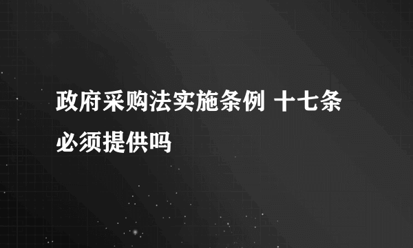 政府采购法实施条例 十七条 必须提供吗