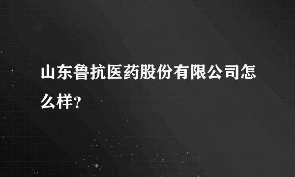 山东鲁抗医药股份有限公司怎么样？