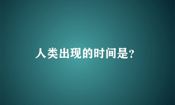 人类出现的时间是？