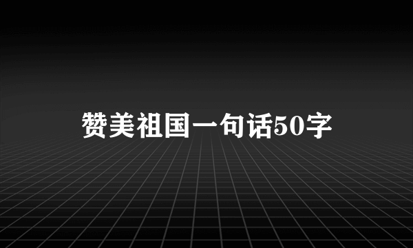 赞美祖国一句话50字