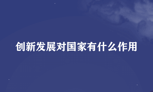 创新发展对国家有什么作用