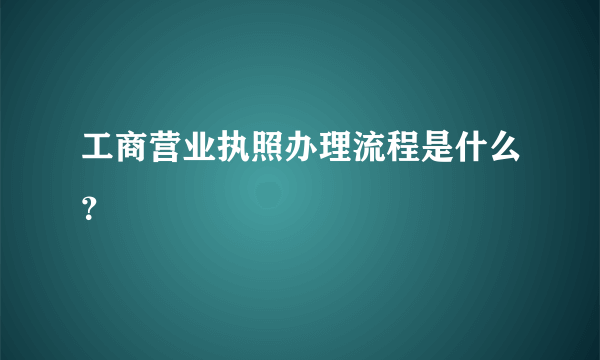 工商营业执照办理流程是什么？