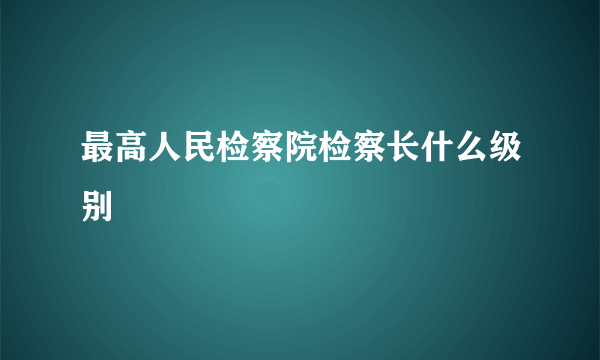 最高人民检察院检察长什么级别