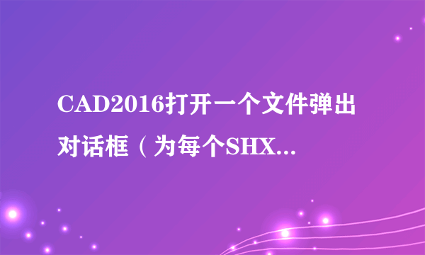 CAD2016打开一个文件弹出对话框（为每个SHX文件指定替换文件），点击后弹出白色文本窗口？请教大神