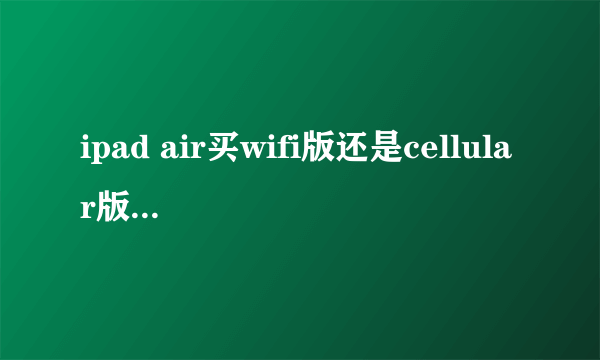 ipad air买wifi版还是cellular版？哪个好