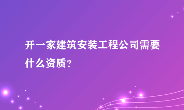 开一家建筑安装工程公司需要什么资质？