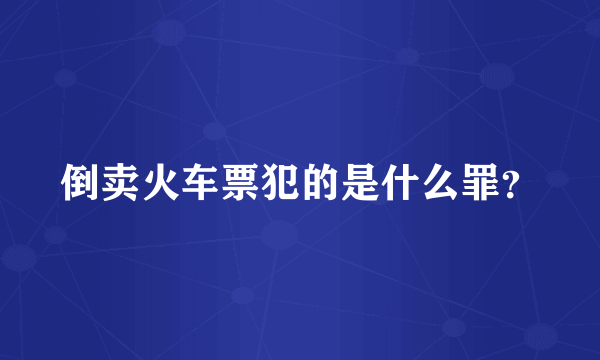 倒卖火车票犯的是什么罪？