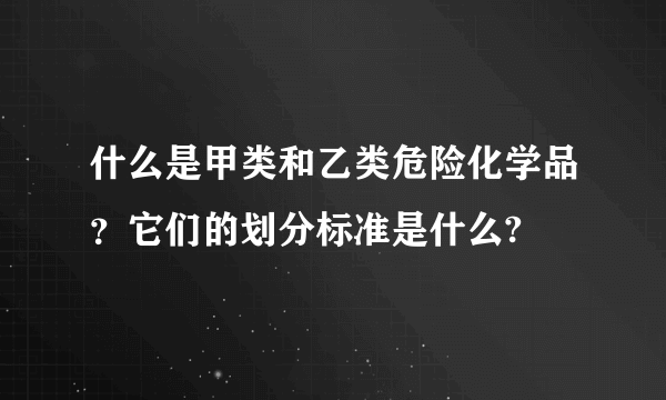 什么是甲类和乙类危险化学品？它们的划分标准是什么?