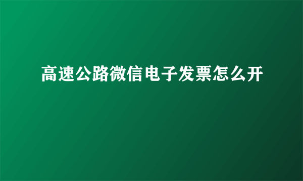 高速公路微信电子发票怎么开