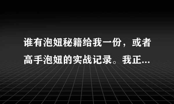 谁有泡妞秘籍给我一份，或者高手泡妞的实战记录。我正想追一个漂亮的女孩子，不知如何下手啊？