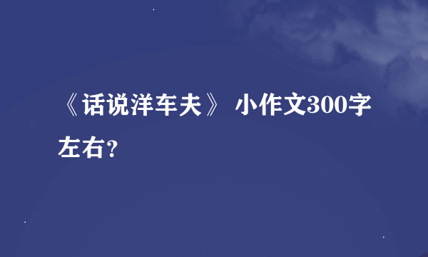 《话说洋车夫》 小作文300字左右？