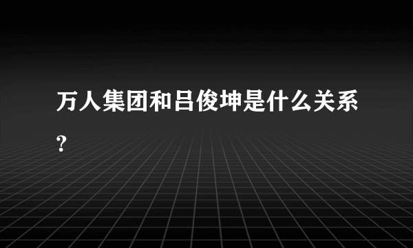 万人集团和吕俊坤是什么关系？