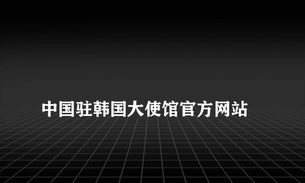 
中国驻韩国大使馆官方网站

