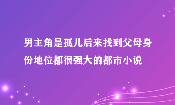 男主角是孤儿后来找到父母身份地位都很强大的都市小说