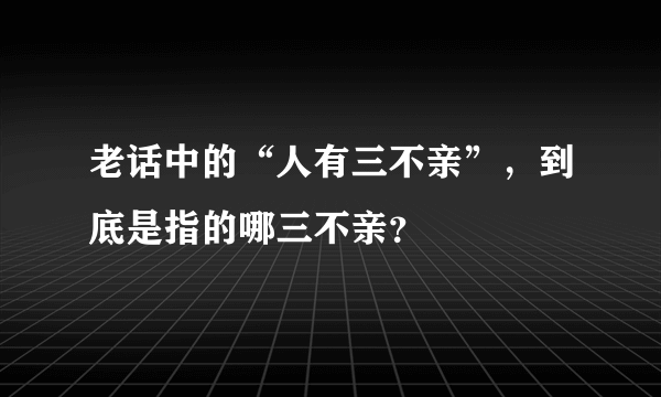 老话中的“人有三不亲”，到底是指的哪三不亲？