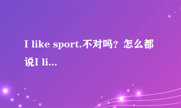 I like sport.不对吗？怎么都说I like sports?