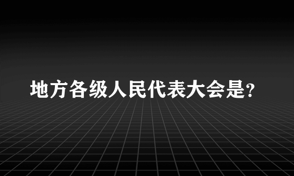 地方各级人民代表大会是？