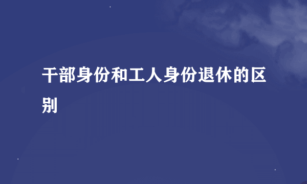 干部身份和工人身份退休的区别