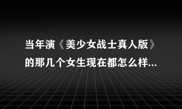 当年演《美少女战士真人版》的那几个女生现在都怎么样了？谁最出名