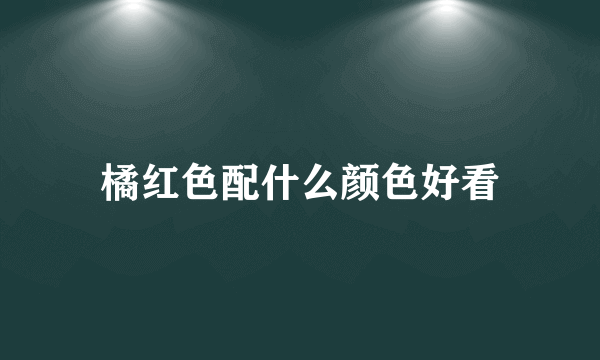 橘红色配什么颜色好看