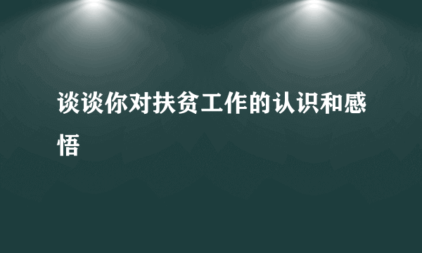 谈谈你对扶贫工作的认识和感悟