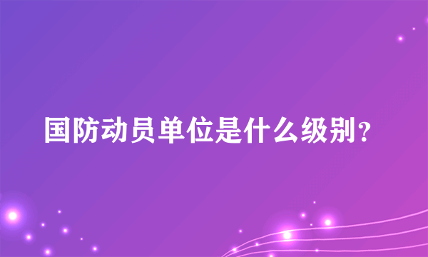 国防动员单位是什么级别？