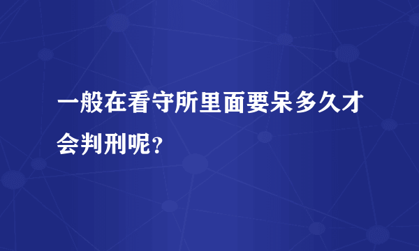 一般在看守所里面要呆多久才会判刑呢？