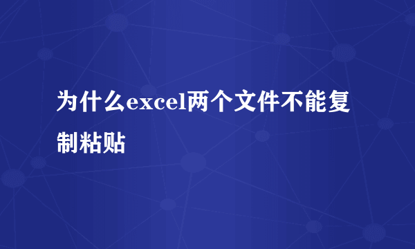 为什么excel两个文件不能复制粘贴