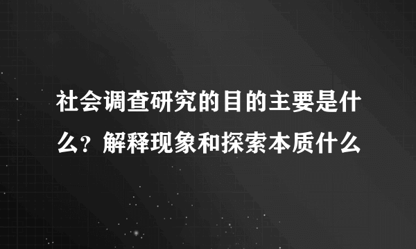 社会调查研究的目的主要是什么？解释现象和探索本质什么