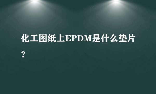 化工图纸上EPDM是什么垫片？