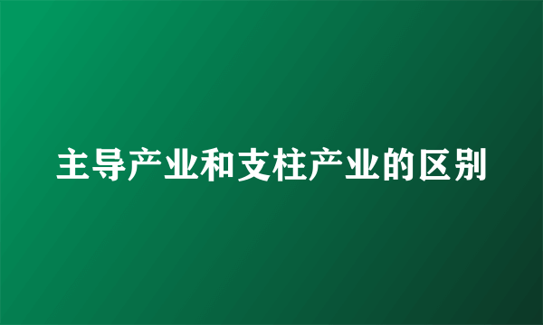 主导产业和支柱产业的区别