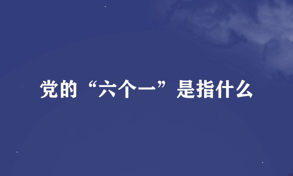 党的“六个一”是指什么