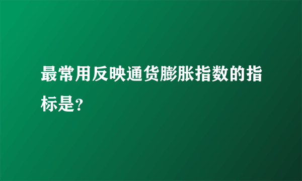 最常用反映通货膨胀指数的指标是？