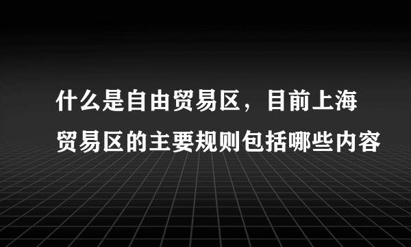 什么是自由贸易区，目前上海贸易区的主要规则包括哪些内容