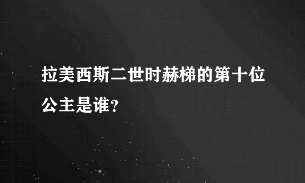 拉美西斯二世时赫梯的第十位公主是谁？