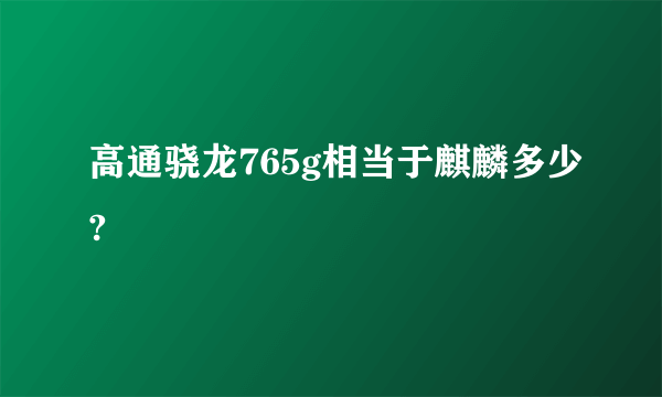 高通骁龙765g相当于麒麟多少?