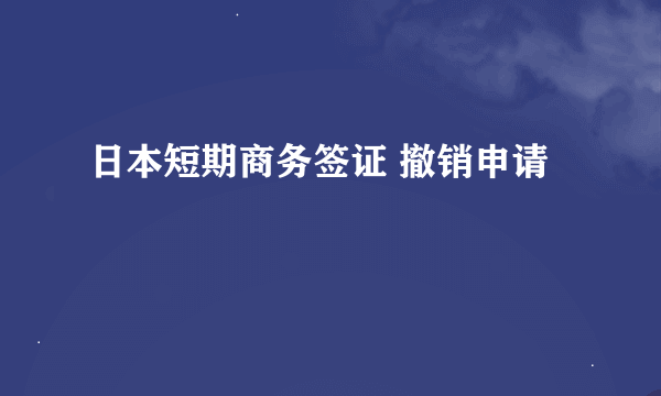 日本短期商务签证 撤销申请