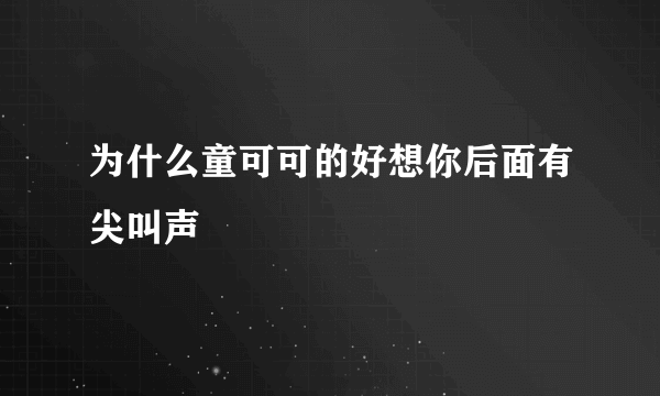 为什么童可可的好想你后面有尖叫声