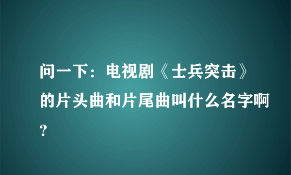 问一下：电视剧《士兵突击》的片头曲和片尾曲叫什么名字啊？