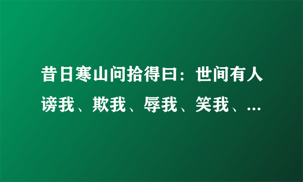 昔日寒山问拾得曰：世间有人谤我、欺我、辱我、笑我、轻我、贱我、恶我、骗我，如何处治乎？ 什么意思？