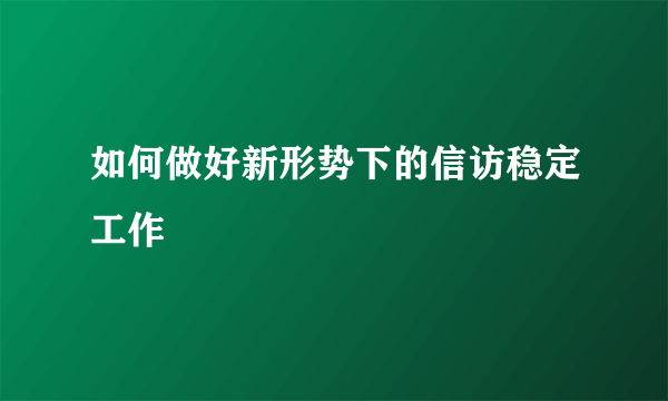 如何做好新形势下的信访稳定工作