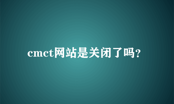 cmct网站是关闭了吗？