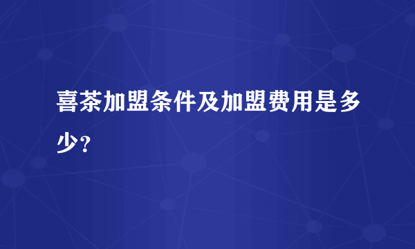 喜茶加盟条件及加盟费用是多少？