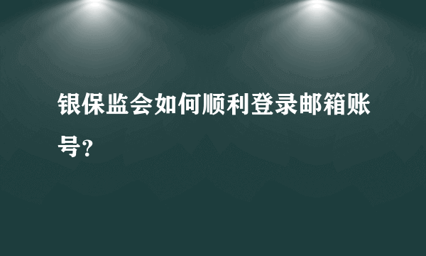 银保监会如何顺利登录邮箱账号？