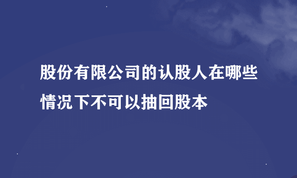 股份有限公司的认股人在哪些情况下不可以抽回股本